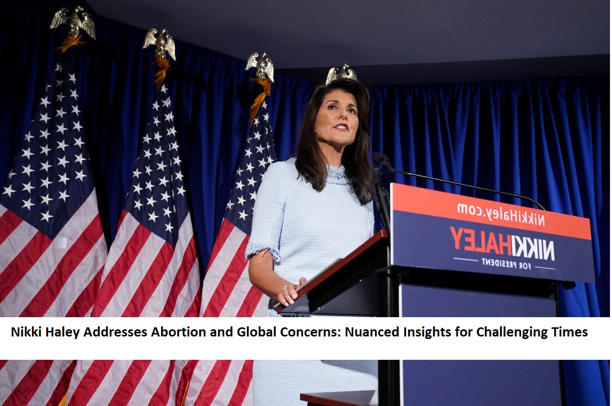 Nikki Haley Addresses Abortion and Global Concerns Nuanced Insights for Challenging Times